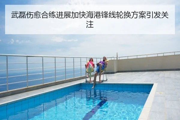 武磊伤愈合练进展加快海港锋线轮换方案引发关注