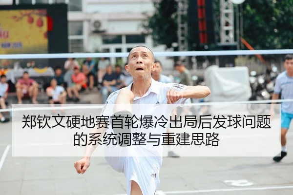 郑钦文硬地赛首轮爆冷出局后发球问题的系统调整与重建思路